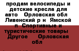 продам велосипеды и детские кресла для авто - Орловская обл., Ливенский р-н, Ямской п. Спортивные и туристические товары » Другое   . Орловская обл.
